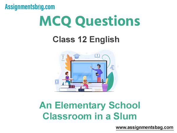 MCQ Questions Chapter 2 An Elementary School Classroom in a Slum Class 12 English