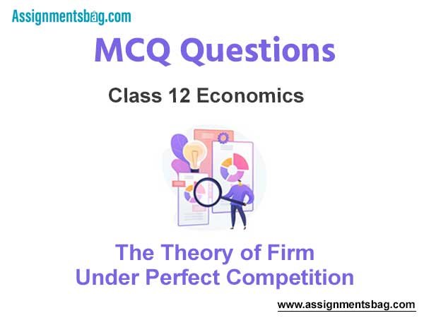 MCQ Questions Chapter 4 The Theory of Firm Under Perfect Competition Class 12 Economics