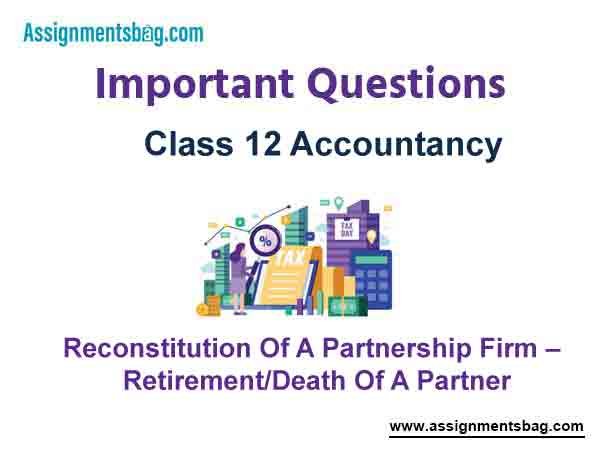 Reconstitution Of A Partnership Firm – Retirement/Death Of A Partner Class 12 Accountancy Important Questions